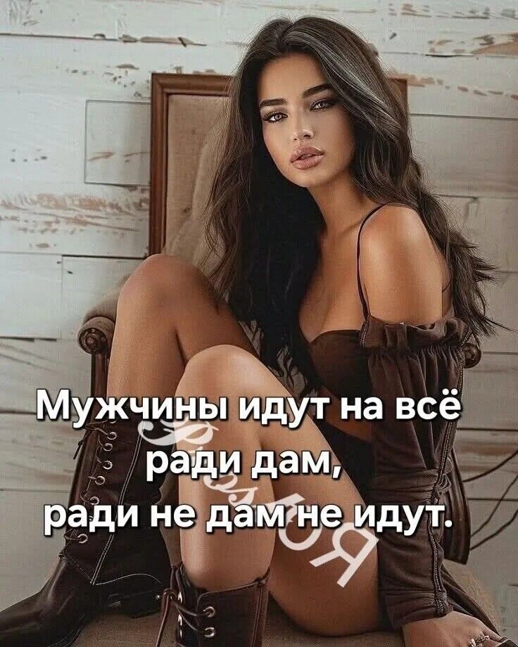 Мужчины идут на всё ради дам, ради не дам не идут.