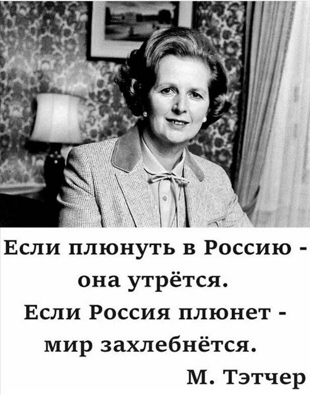 Если плюнуть в Россию - она утрётся. Если Россия плюнет - мир захлебнётся. М. Тэтчер