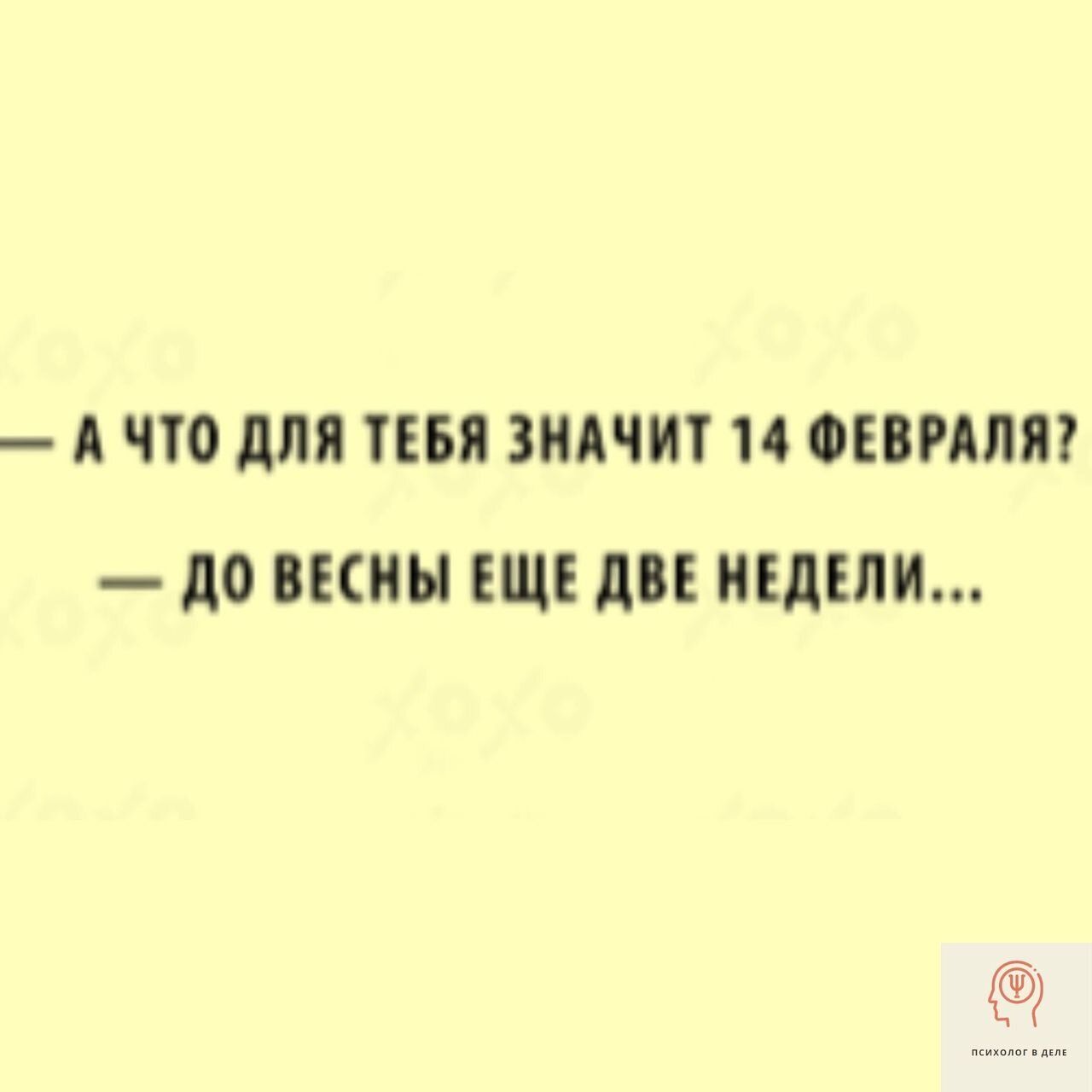 — А ЧТО ДЛЯ ТЕБЯ ЗНАЧИТ 14 ФЕВРАЛЯ? 
— ДО ВЕСНЫ ЕЩЕ ДВЕ НЕДЕЛИ...