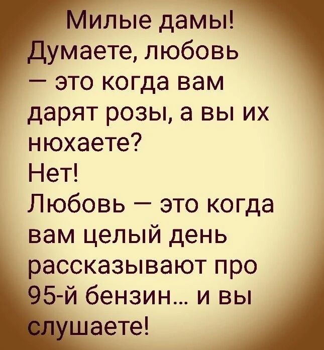 Милые дамы! Думаете, любовь — это когда вам дарят розы, а вы их нюхаете? Нет! Любовь — это когда вам целый день рассказывают про 95-й бензин... и вы слушаете!