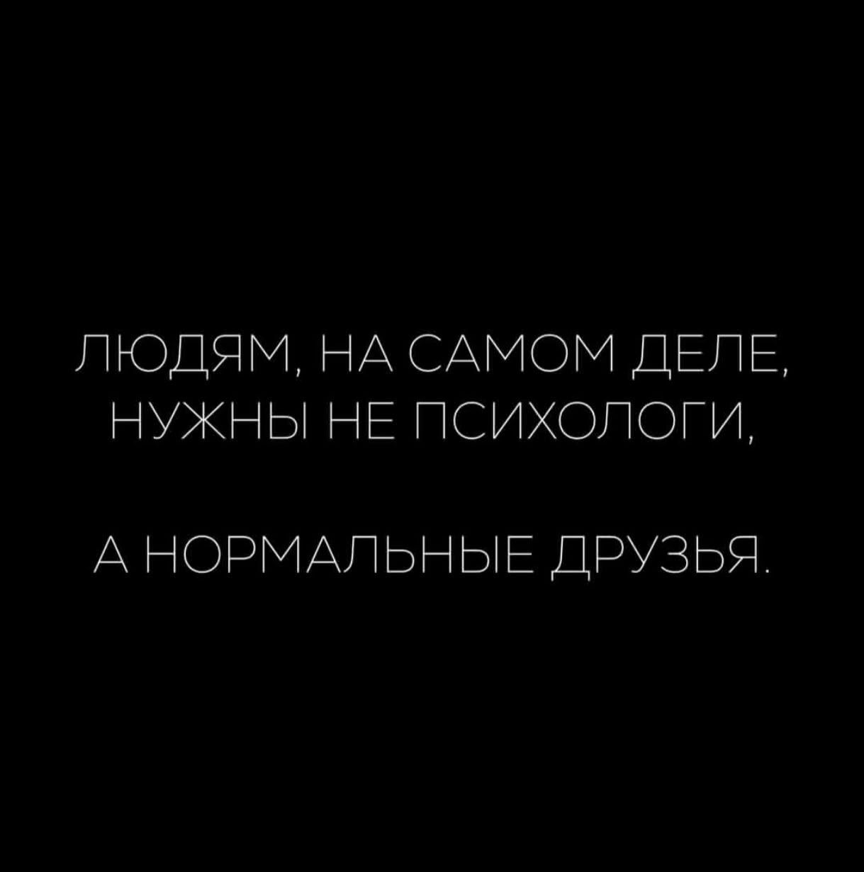 ЛЮДЯМ, НА САМОМ ДЕЛЕ, НУЖНЫ НЕ ПСИХОЛОГИ, А НОРМАЛЬНЫЕ ДРУЗЬЯ.