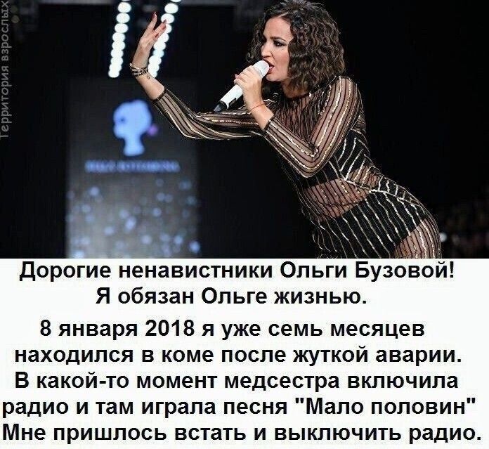 Дорогие ненавистники Олги Бузовой! Я обязан Ольге жизнью. 8 января 2018 я уже семь месяцев находился в коме после жуткой аварии. В какой-то момент медсестра включила радио и там играла песня 'Мало половин' Мне пришлось встать и выключить радио.