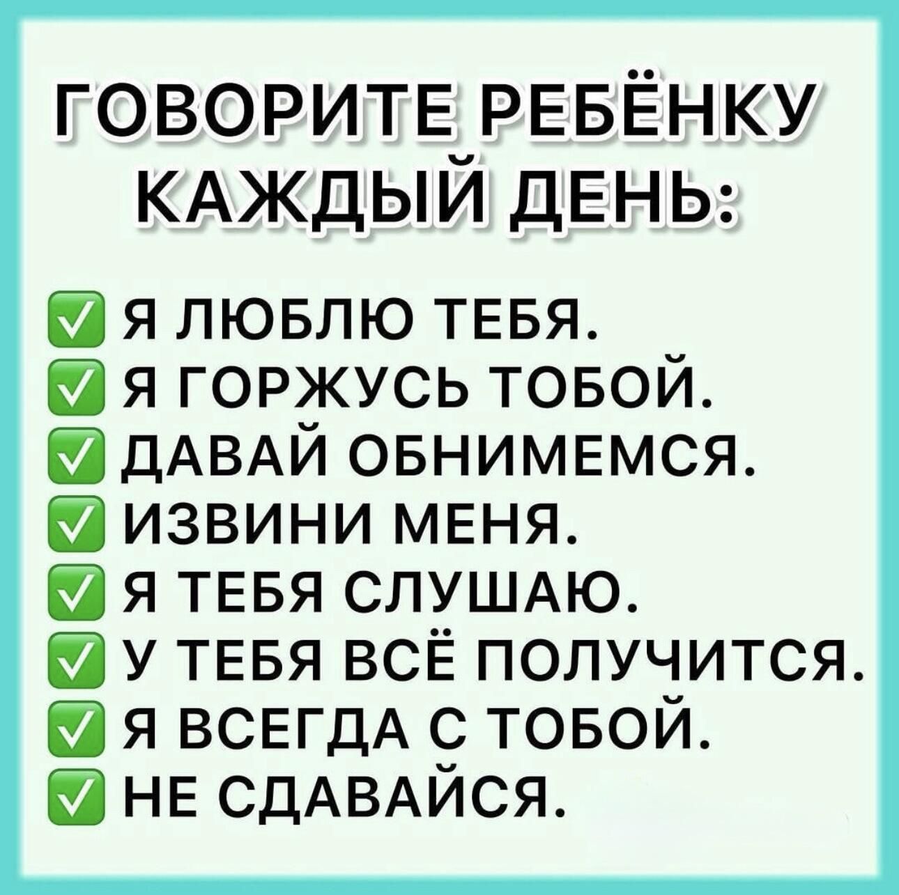 ГОВОРИТЕ РЕБЁНКУ КАЖДЫЙ ДЕНЬ: ✅ я люблю тебя. ✅ я горжусь тобой. ✅ давай обнимемся. ✅ извини меня. ✅ я тебя слушаю. ✅ у тебя всё получится. ✅ я всегда с тобой. ✅ не сдавайся.