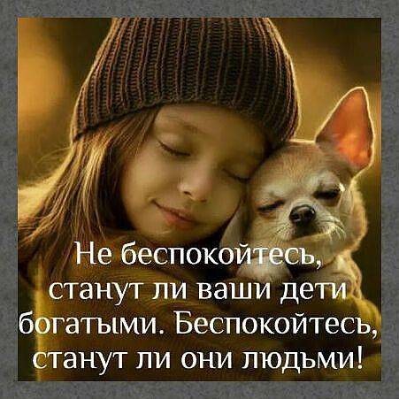 Не беспокойтесь, станут ли ваши дети богатым. Беспокойтесь, станут ли они людьми!