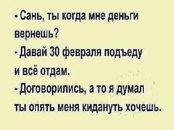 - Сань, ты когда мне деньги вернешь? - Давай 30 февраля подъеду и всё отдам. - Договорились, а то я думал ты опять меня кида́нуть хочешь.