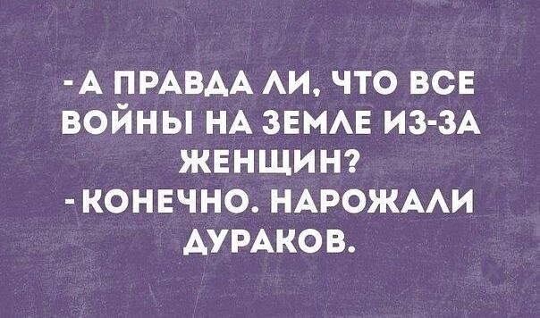 -А правда ли, что все войны на земле из-за женщин? -Конечно. Народили дураков.