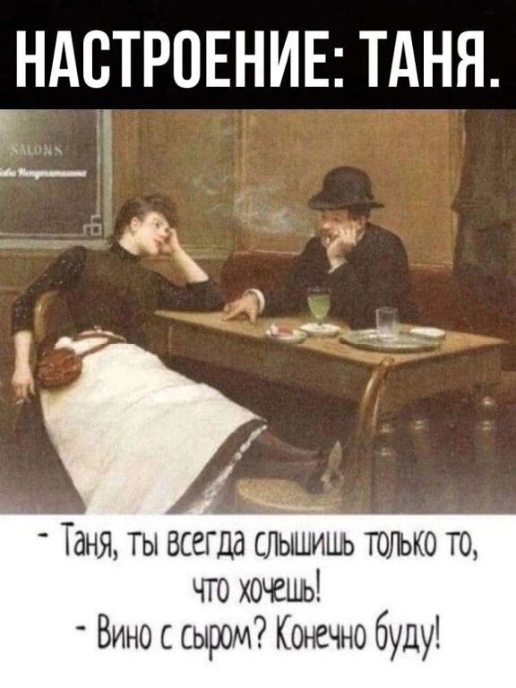 Настроение: Таня. - Таня, ты всегда слышишь только то, что хочешь! - Вино с сыром? Конечно буду!