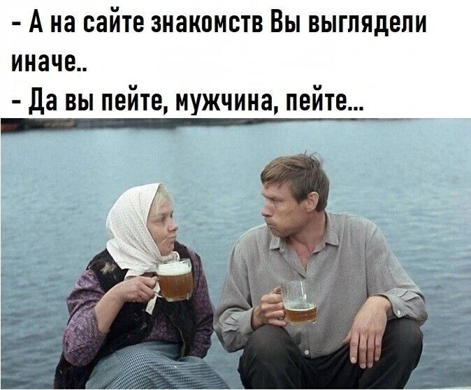 - А на сайте знакомств Вы выглядели иначе..
- Да вы пейте, мужчина, пейте...