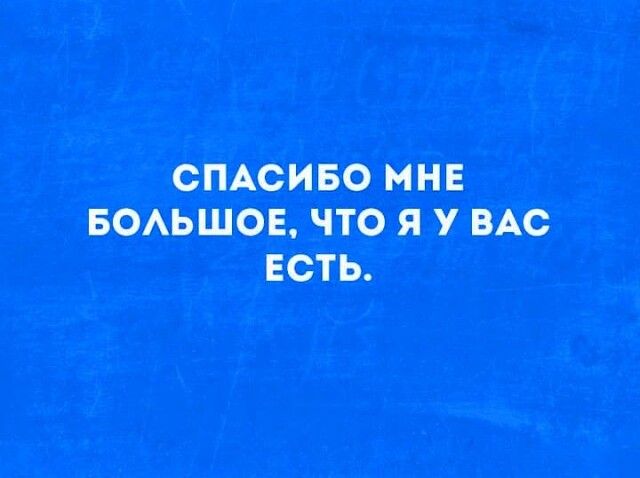 СПАСИБО МНЕ БОЛЬШОЕ, ЧТО Я У ВАС ЕСТЬ.