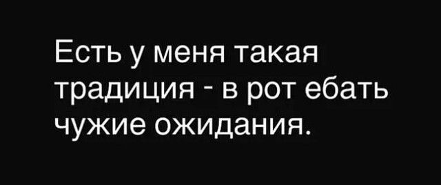 Есть у меня такая традиция - в рот ебать чужие ожидания.