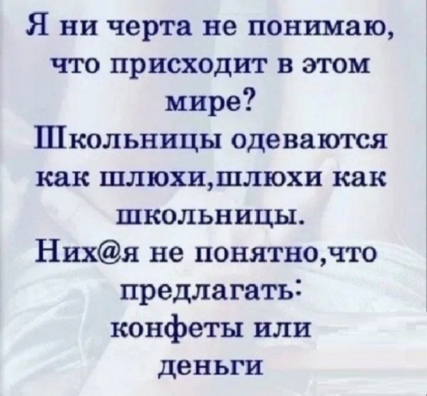 Я ни черта не понимаю, что происходит в этом мире? Школьницы одеваются как шлюхи, шлюхи как школьницы. Них@я не понятно, что предлагать: конфеты или деньги