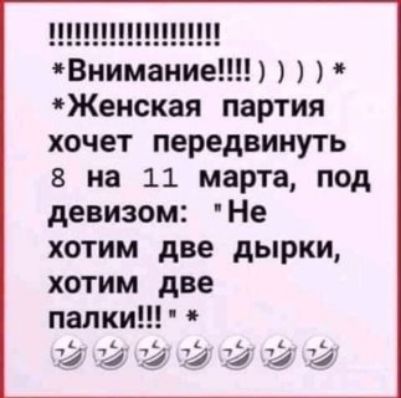 !!!!!!!!!!!!!!! *Внимание!!!!*)  * Женская партия хочет передвинуть 8 на 11 марта, под девизом: 'Не хотим две дырки, хотим две палки!!' *