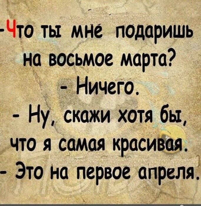 Что ты мне подаришь на восемь марта? - Ничего. - Ну скажи хотя бы, что я самая красивая. - Это на первое апреля.