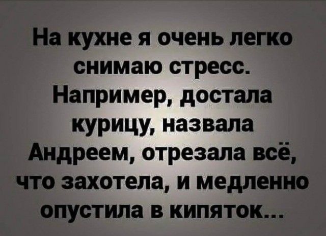 На кухне я очень легко снимаю стресс. Например, достала курицу, назвала Андреем, отрезала всё, что захотела, и медленно опустила в кипяток...
