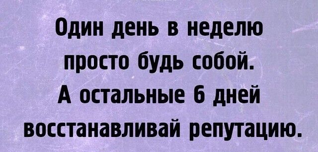 Один день в неделю просто будь собой. А остальные 6 дней восстанавливай репутацию.