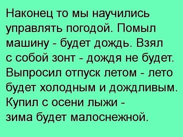 Наконец то мы научились управлять погодой. Помыл машину - будет дождь. Взял с собой зонт - дождя не будет. Выпросил отпуск летом - лето будет холодным и дождливым. Купил с осени лжи - зима будет малоснежной.