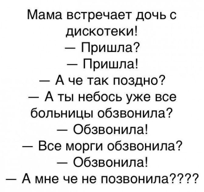 Мама встречает дочь с дискотеки! — Пришла? — Пришла! — А че так поздно? — А ты небось уже все больницы обзвонила? — Обзвонила! — Все морги обзвонила? — Обзвонила! — А мне че не позвонила?????