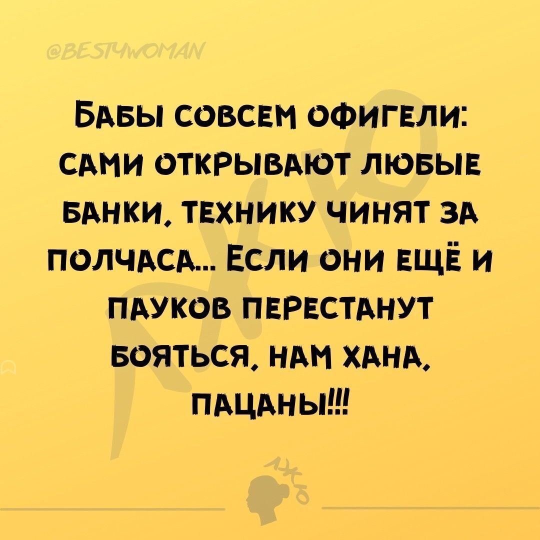 Бабы совсем офигели: сами открывают любые банки, технику чинят за полчаса... Если они ещё и пауков перестанут бояться, нам хана, пацаны!!!