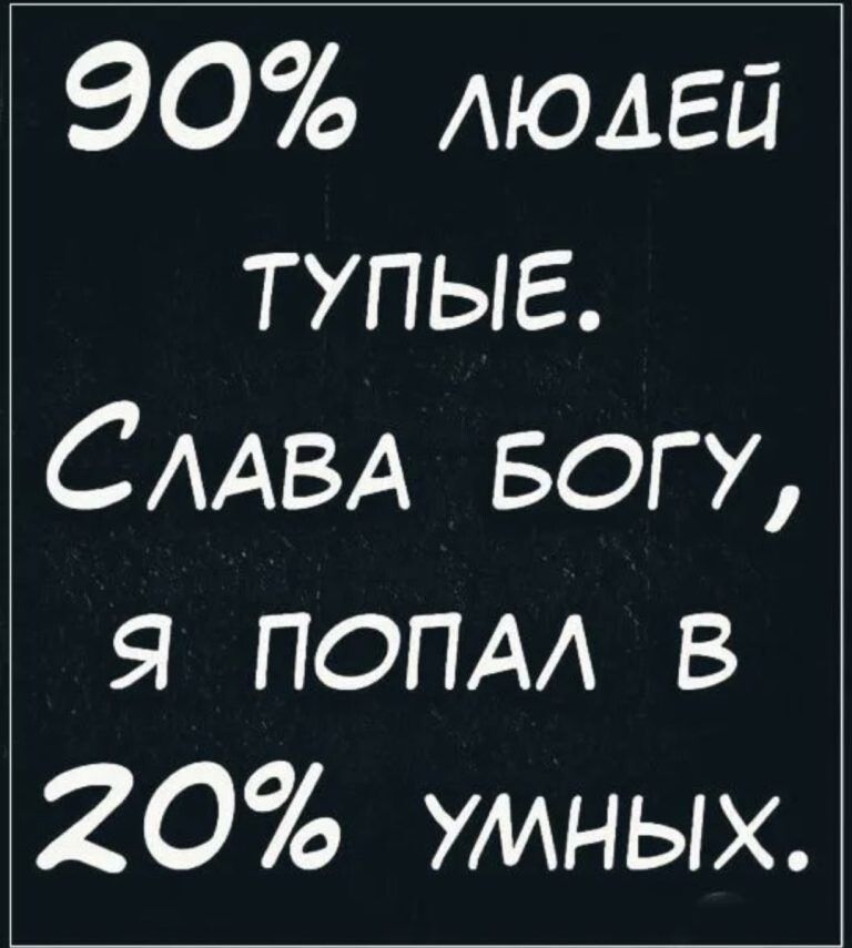 90% ЛЮДЕЙ ТУПЫЕ. СЛАВА БОГУ, Я ПОПАЛ В 20% УМНЫХ.