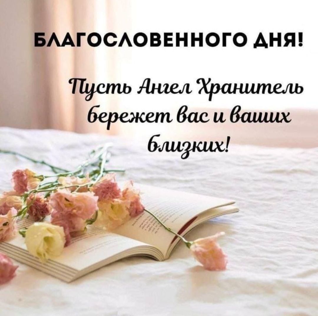 Благословенного дня! Пусть Ангел Хранитель бережет вас и ваших близких!