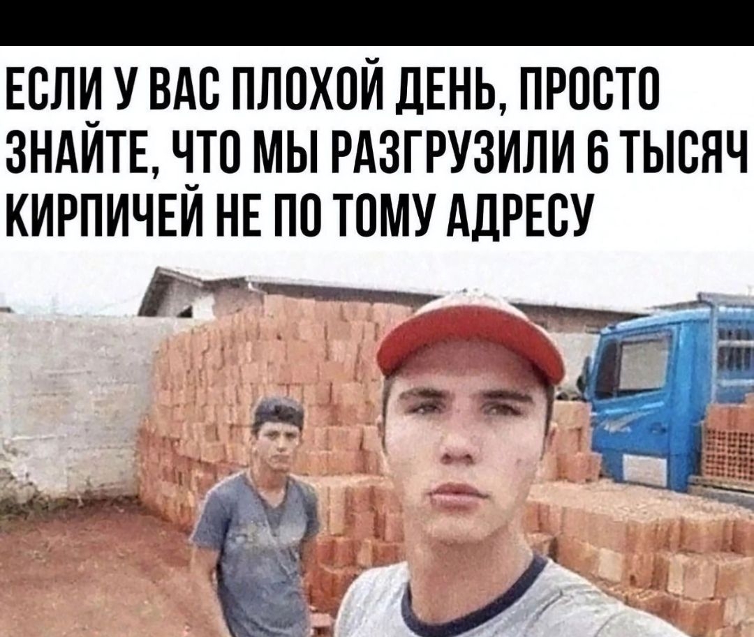 ЕСЛИ У ВАС ПЛОХОЙ ДЕНЬ, ПРОСТО ЗНАЙТЕ, ЧТО МЫ РАЗГРУЗИЛИ 6 ТЫСЯЧ КИРПИЧЕЙ НЕ ПО ТОМУ АДРЕСУ