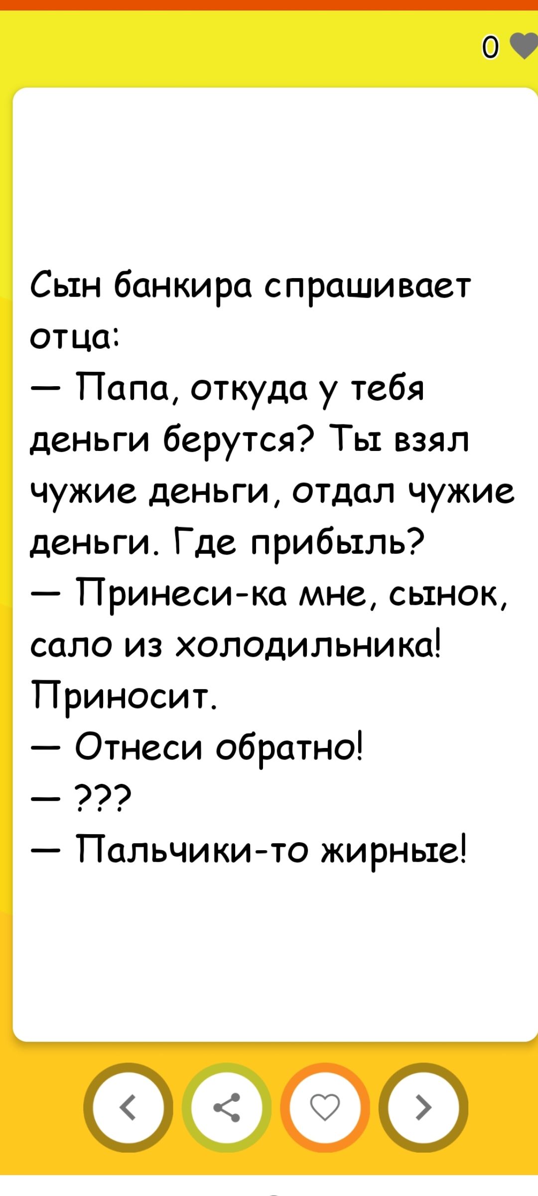 Сын банкира спрашивает отца:
— Папа, откуда у тебя деньги берутся? Ты взял чужие деньги, отдал чужие деньги. Где прибыль?
— Принеси-ka мне, сынок, сало из холодильника!  Прносит.
— Отнеси обратно!
— ???
— Пальчики-то жирные!