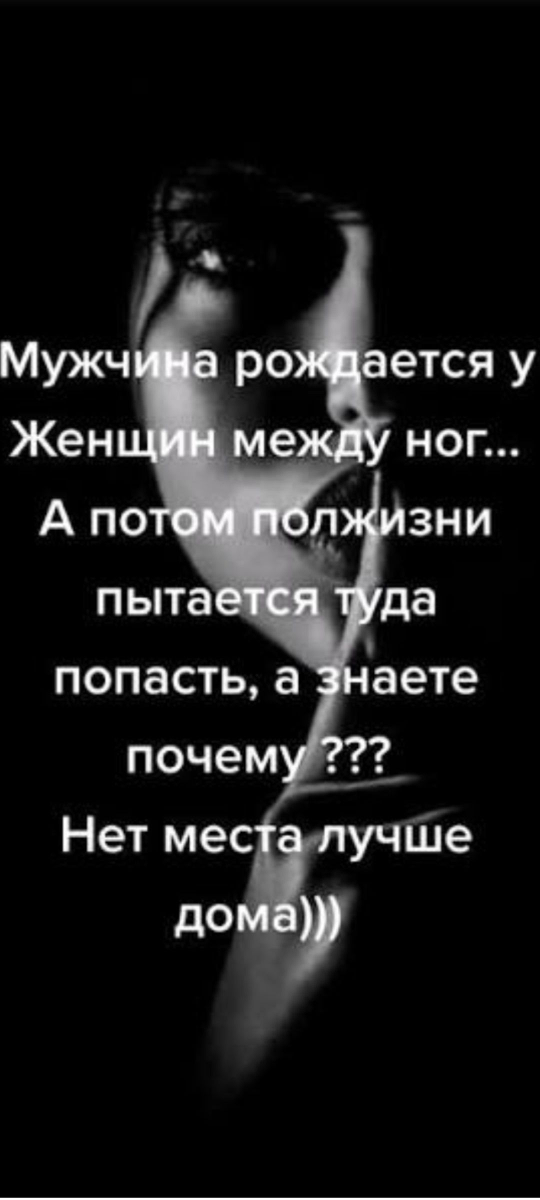 Мужчина рождается у Женчин между ног... А потом полжизни пытается туда попасть, а знаете почему ??? Нет места лучше дома)))