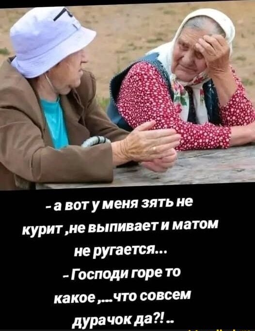 -а вот у меня зять не курит, не выпивает и матом не ругается... - Господи горе то какое... что совсем дурачок да?!..