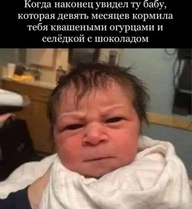 Когда наконец увидел ту бабу, которая девять месяцев кормила тебя квашенными огурцами и сельдой с шоколадом