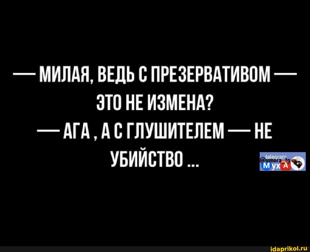— МИЛАЯ, ВЕДЬ С ПРЕЗЕРВАТИВОМ — ЭТО НЕ ИЗМЕНА? — АГА, А С ГЛУШИТЕЛЕМ — НЕ УБИЙСТВО ...