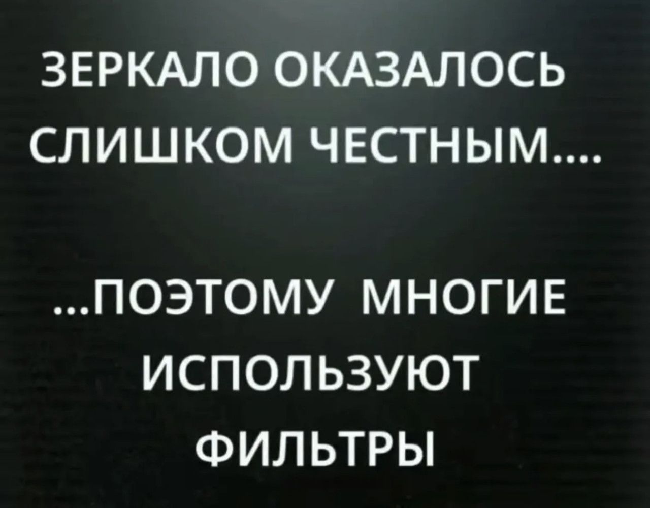 ЗЕРКАЛО ОКАЗАЛОСЬ СЛИШКОМ ЧЕСТНЫМ.... ПОЭТОМУ МНОГИЕ ИСПОЛЬЗУЮТ ФИЛЬТРЫ