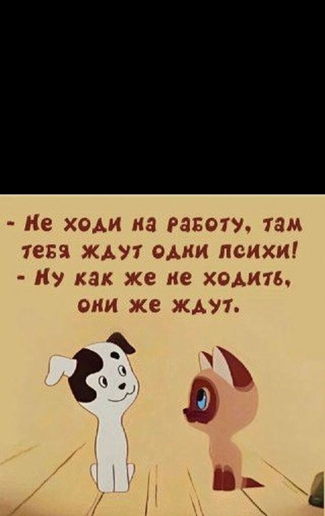 - Не ходи на работу, там тебя ждут одни психи! - Ну как же не ходить, они же ждут.
