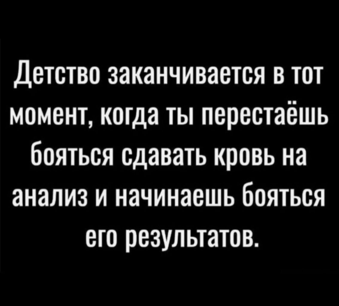 Детство заканчивается в тот момент, когда ты перестаёшь бояться сдавать кровь на анализ и начинаешь бояться его результатов.