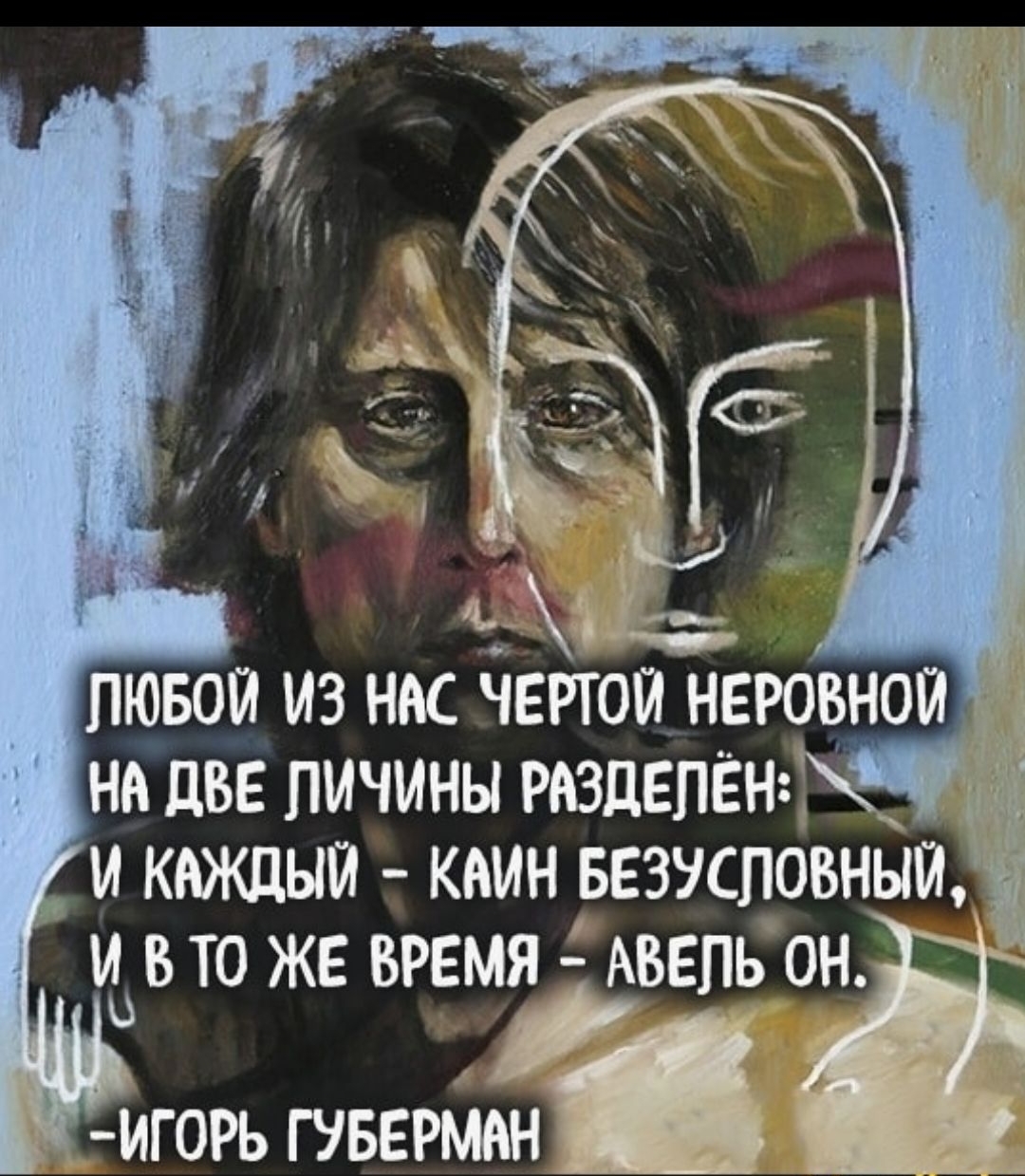 ЛЮБОЙ ИЗ НАС ЧЕРТОЙ НЕРОВНОЙ НА ДВЕ ЛИЧИНЫ РАЗДЕЛЕН: И КАЖДЫЙ — КАИН БЕЗУЗОВНЫЙ, И В ТО ЖЕ ВРЕМЯ — АВЕЛЬ ОН. -ИГОРЬ ГУБЕРМАН