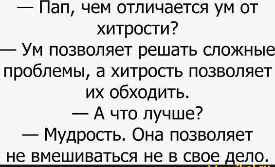 — Пап, чем отличается ум от хитрости?
— Ум позволяет решать сложные проблемы, а хитрость позволяет их обходить.
— А что лучше?
— Мудрость. Она позволяет не вмешиваться не в свое дело.