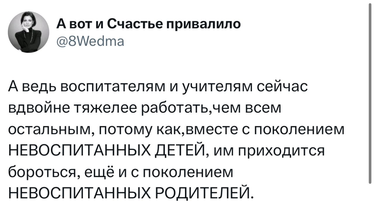 А ведь воспитателям и учителям сейчас вдвойне тяжелее работать, чем всем остальным, потому как, вместе с поколением НЕВОСПИТАННЫХ ДЕТЕЙ, им приходится бороться, ещё и с поколением НЕВОСПИТАННЫХ РОДИТЕЛЕЙ.