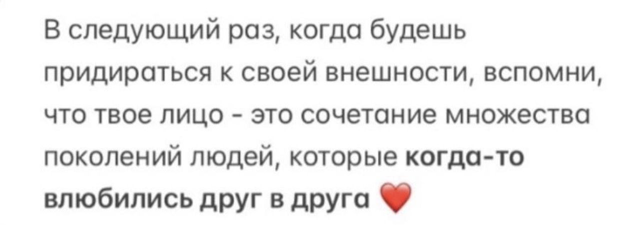В следующий раз, когда будешь придираться к своей внешности, вспомни, что твоё лицо - это сочетание множества поколений людей, которые когда-то влюбились друг в друга ❤️
