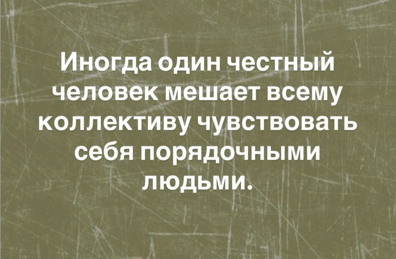 Иногда один честный человек мешает всему коллективу чувствовать себя порядочными людьми.