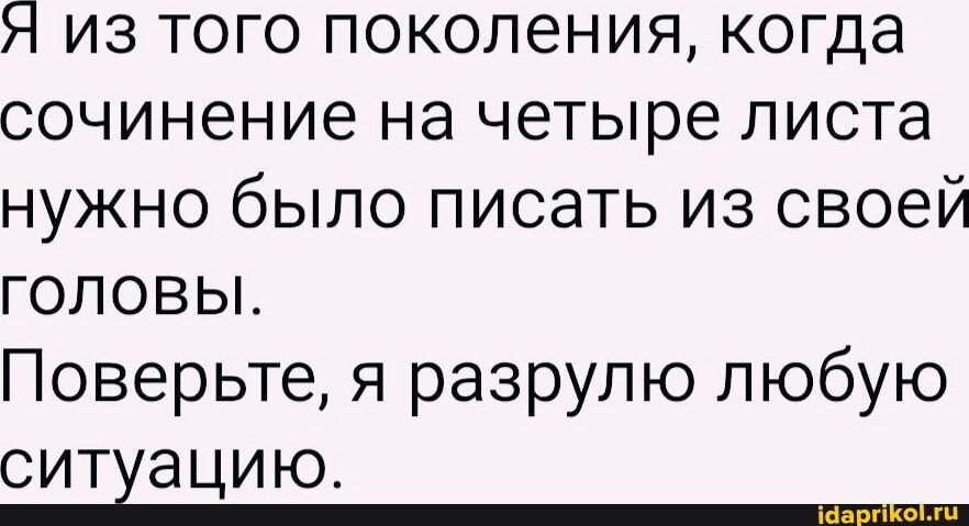 Я из того поколения, когда сочинение на четыре листа нужно было писать из своей головы. Поверьте, я разрулю любую ситуацию.