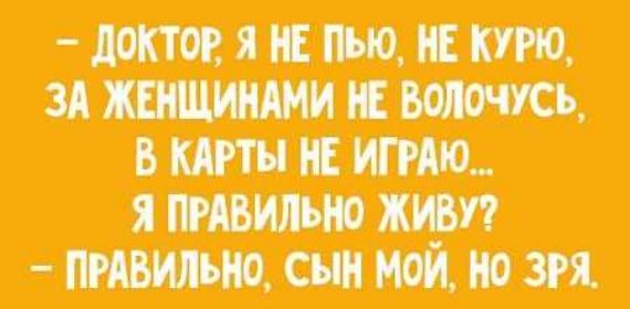 — Доктор, я не пью, не курю, за женщинами не ухожу, в карты не играю... Я правильно живу? — Правильно, сын мой, но зря.