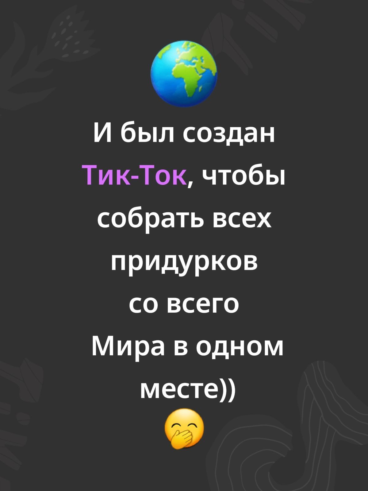 И был создан 🌍 Тик-Ток, чтобы собрать всех придурков со всего Мира в одном месте))