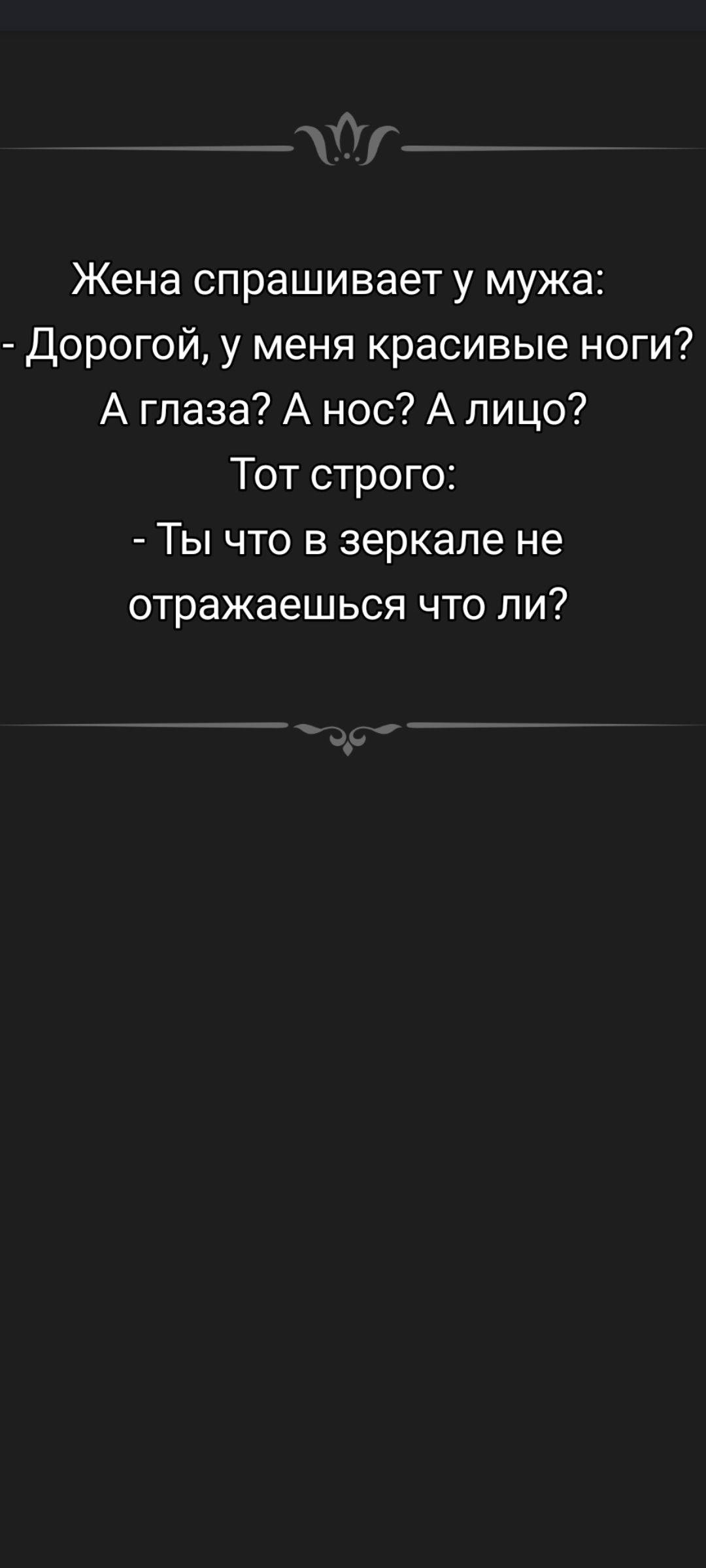 Жена спрашивает у мужа: - Дорогой, у меня красивые ноги? А глаза? А нос? А лицо? Тот строг: - Ты что в зеркале не отражаешься что ли?