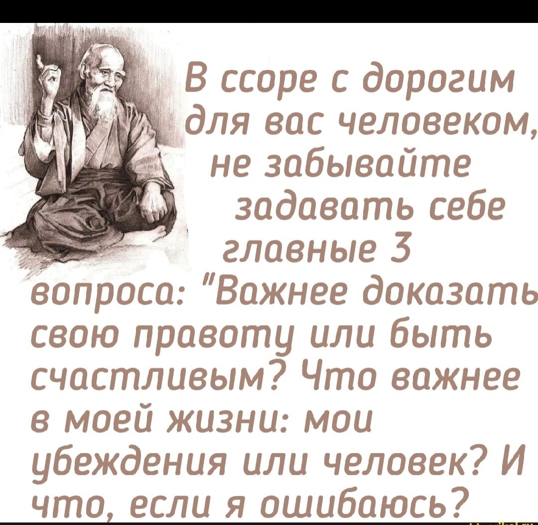 В ссоре с дорогим для вас человеком, не забывайте задавать себе главные 3 вопроса: 'Важнее доказать свою правоту или быть счастливым? Что важнее в моей жизни: мои убеждения или человек? И что, если я ошибаюсь?'
