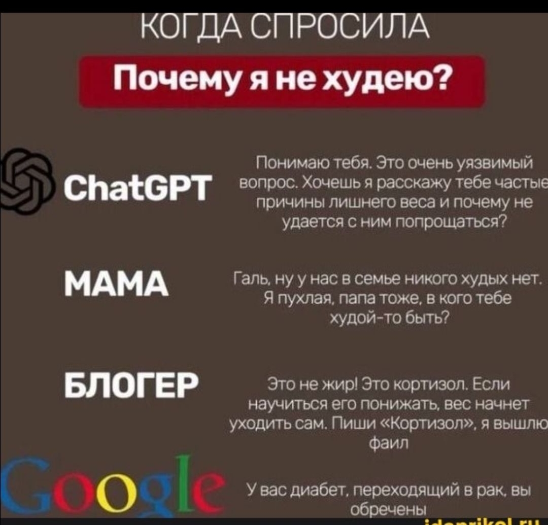КОГДА СПРОСИЛА Почему я не худею? ChatGPT: Понимаю тебя. Это очень уязвимый вопрос. Хочешь я расскажу тебе частые причины лишнего веса и почему не удается с ним попрощаться? МАМА: Гал, ну у нас в семье никого худых нет. Я пухлая, папа тоже, в кого тебе худой-то быть? БЛОГЕР: Это не жир! Это кортизол. Если научиться его подавлять, вес начнет уходить сам. Пиши «Кортизол», я вышлю файл