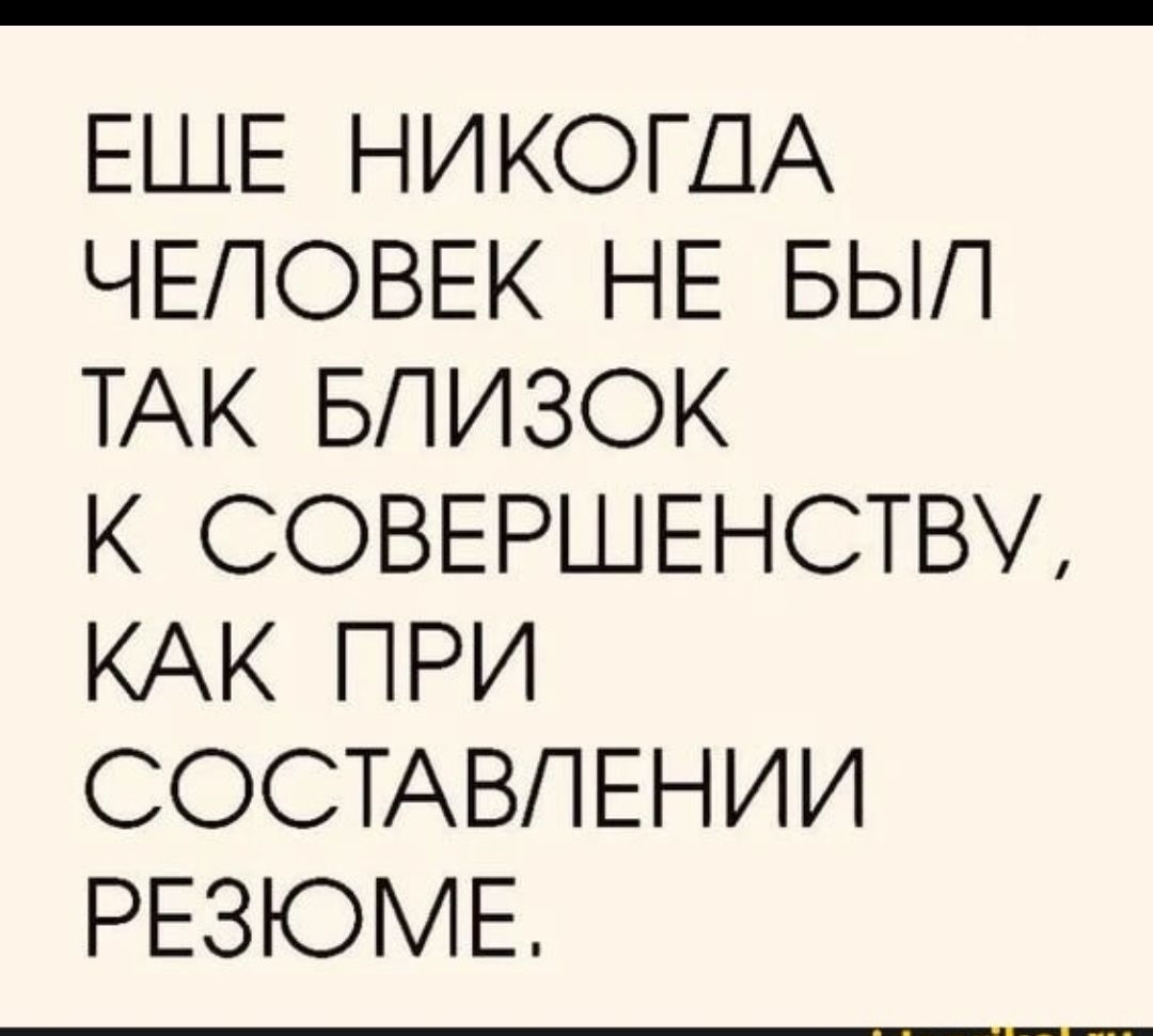 ЕЩЕ НИКОГДА ЧЕЛОВЕК НЕ БЫЛ ТАК БЛИЗОК К СОВЕРШЕНСТВУ, КАК ПРИ СОСТАВЛЕНИИ РЕЗЮМЕ.