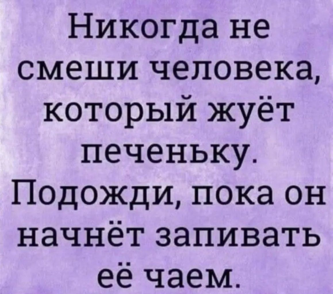 Никогда не смеши человека, который жует печеньку. Подожди, пока он начнёт запивать её чаем.