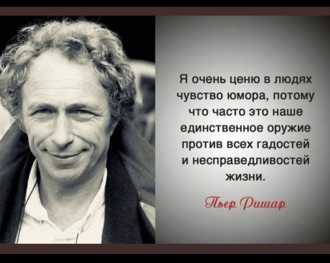 Я очень ценю в людях чувство юмора, потому что часто это наше единственное оружие против всех гадостей и несправедливостей жизни. Пьер Ришар