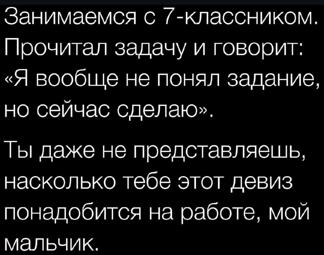 Занимаемся с 7-классником. Прочитал задачу и говорит: «Я вообще не понял задание, но сейчас сделаю». Ты даже не представляешь, насколько тебе этот девиз пригодется на работе, мой мальчик.