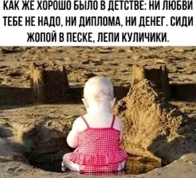 КАК ЖЕ ХОРОШО БЫЛО В ДЕТСТВЕ: НИ ЛЮБВИ ТЕБЕ НЕ НУЖНО, НИ ДИПЛОМА, НИ ДЕНЕГ. СИДИ ЖОПОЙ В ПЕСКЕ, ЛЕПИ КУЛИЧИКИ.