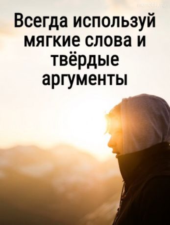 Всегда используй мягкие слова и твёрдые аргументы